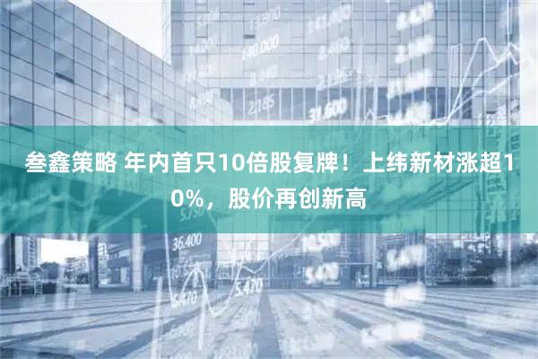 叁鑫策略 年内首只10倍股复牌！上纬新材涨超10%，股价再创新高