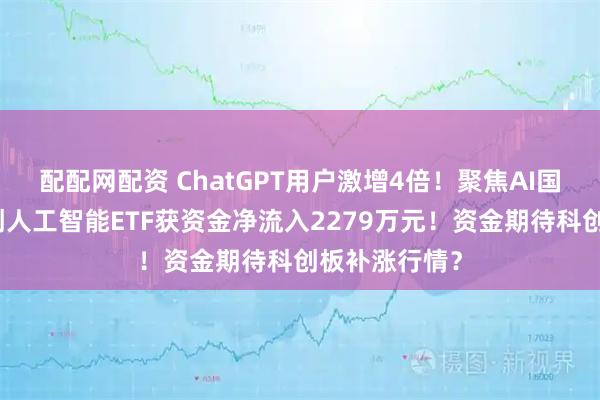配配网配资 ChatGPT用户激增4倍！聚焦AI国产替代的科创人工智能ETF获资金净流入2279万元！资金期待科创板补涨行情？