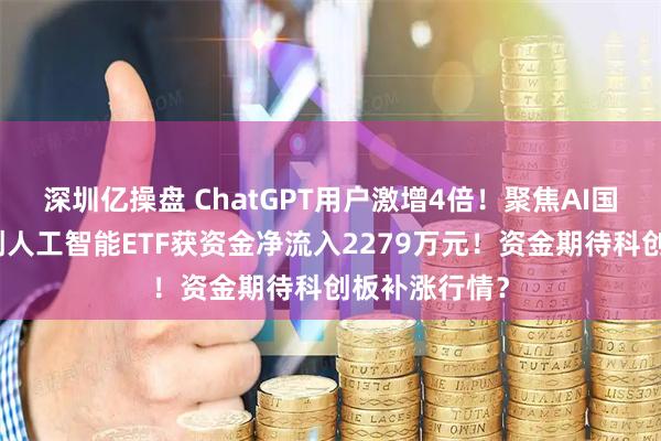 深圳亿操盘 ChatGPT用户激增4倍！聚焦AI国产替代的科创人工智能ETF获资金净流入2279万元！资金期待科创板补涨行情？
