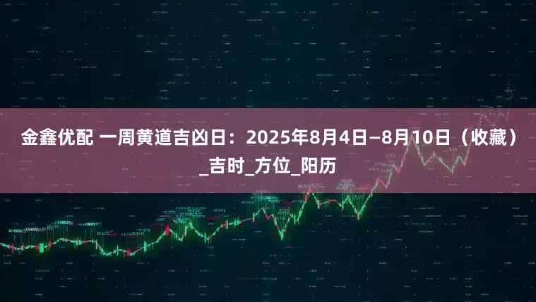 金鑫优配 一周黄道吉凶日：2025年8月4日—8月10日（收藏）_吉时_方位_阳历