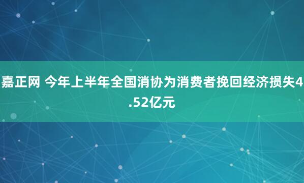 嘉正网 今年上半年全国消协为消费者挽回经济损失4.52亿元