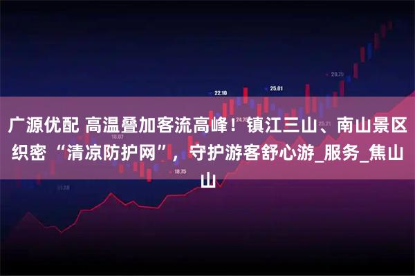 广源优配 高温叠加客流高峰！镇江三山、南山景区织密 “清凉防护网”，守护游客舒心游_服务_焦山