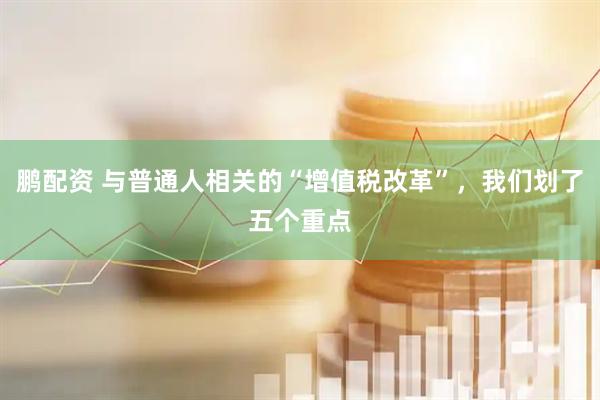 鹏配资 与普通人相关的“增值税改革”，我们划了五个重点