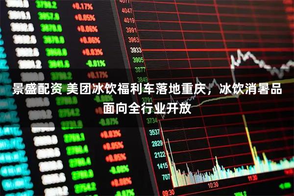 景盛配资 美团冰饮福利车落地重庆，冰饮消暑品面向全行业开放