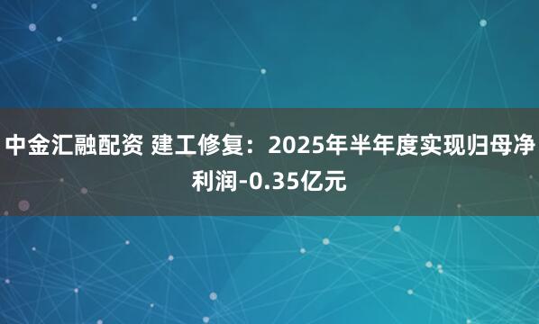 中金汇融配资 建工修复：2025年半年度实现归母净利润-0.35亿元