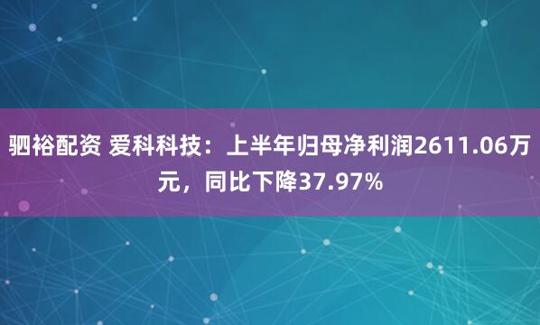 驷裕配资 爱科科技：上半年归母净利润2611.06万元，同比下降37.97%