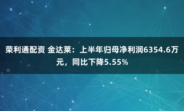 荣利通配资 金达莱：上半年归母净利润6354.6万元，同比下降5.55%
