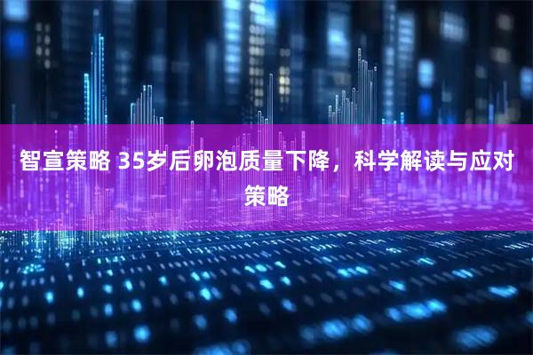 智宣策略 35岁后卵泡质量下降，科学解读与应对策略