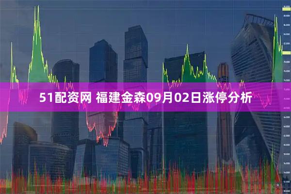 51配资网 福建金森09月02日涨停分析