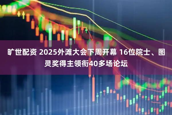 旷世配资 2025外滩大会下周开幕 16位院士、图灵奖得主领衔40多场论坛