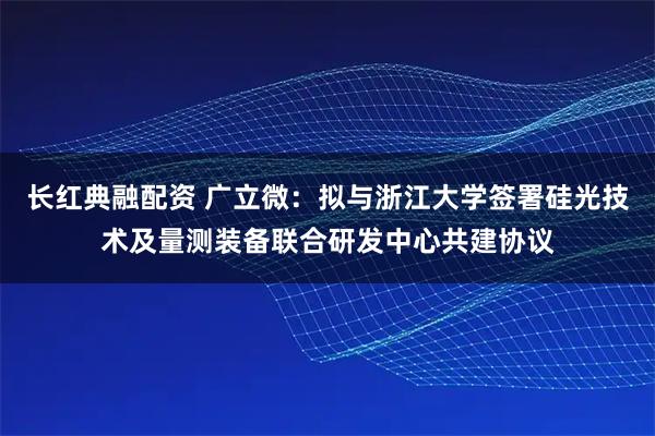 长红典融配资 广立微：拟与浙江大学签署硅光技术及量测装备联合研发中心共建协议
