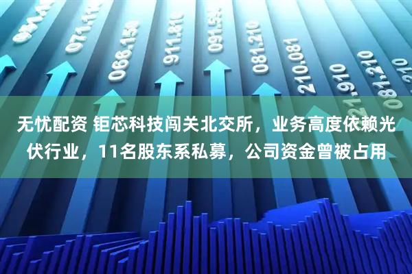 无忧配资 钜芯科技闯关北交所，业务高度依赖光伏行业，11名股东系私募，公司资金曾被占用