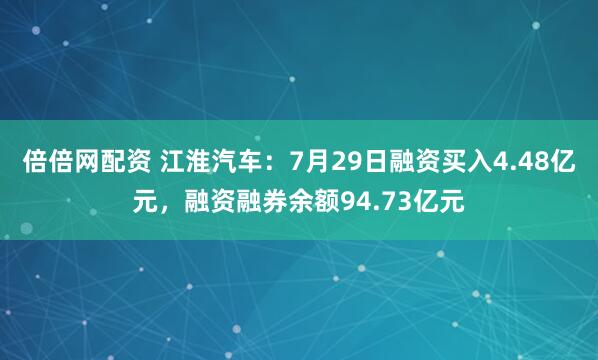 倍倍网配资 江淮汽车：7月29日融资买入4.48亿元，融资融券余额94.73亿元