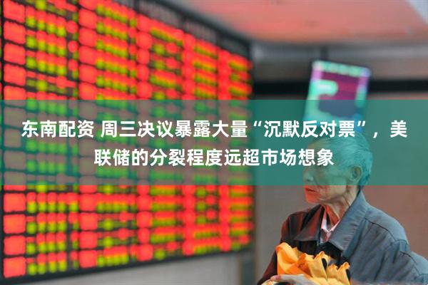 东南配资 周三决议暴露大量“沉默反对票”，美联储的分裂程度远超市场想象