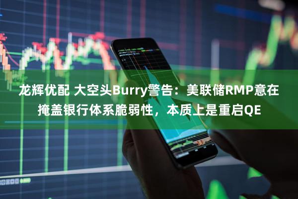 龙辉优配 大空头Burry警告：美联储RMP意在掩盖银行体系脆弱性，本质上是重启QE
