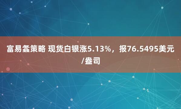 富易螽策略 现货白银涨5.13%，报76.5495美元/盎司