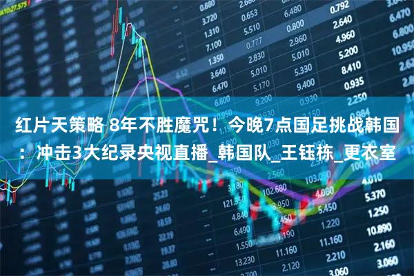 红片天策略 8年不胜魔咒！今晚7点国足挑战韩国：冲击3大纪录央视直播_韩国队_王钰栋_更衣室