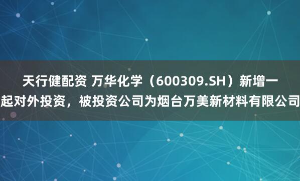 天行健配资 万华化学（600309.SH）新增一起对外投资，被投资公司为烟台万美新材料有限公司