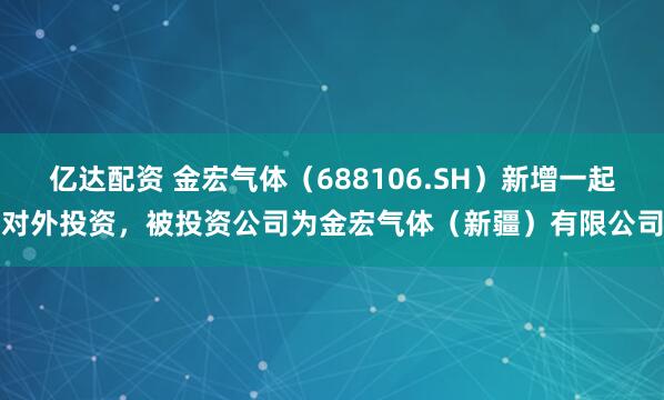 亿达配资 金宏气体（688106.SH）新增一起对外投资，被投资公司为金宏气体（新疆）有限公司