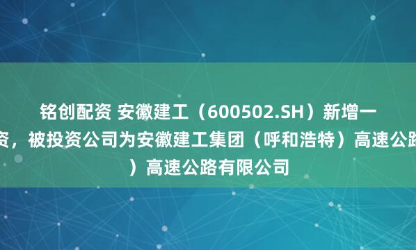 铭创配资 安徽建工（600502.SH）新增一起对外投资，被投资公司为安徽建工集团（呼和浩特）高速公路有限公司