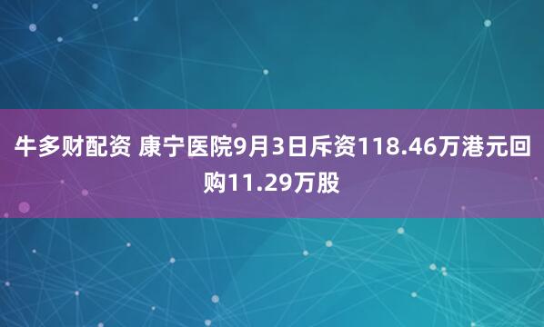 牛多财配资 康宁医院9月3日斥资118.46万港元回购11.29万股