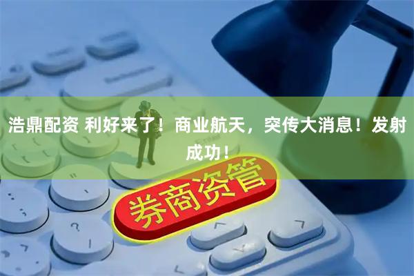 浩鼎配资 利好来了！商业航天，突传大消息！发射成功！