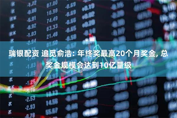 瑞银配资 追觅俞浩: 年终奖最高20个月奖金, 总奖金规模会达到10亿量级
