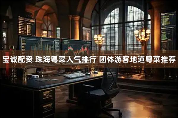 宝诚配资 珠海粤菜人气排行 团体游客地道粤菜推荐